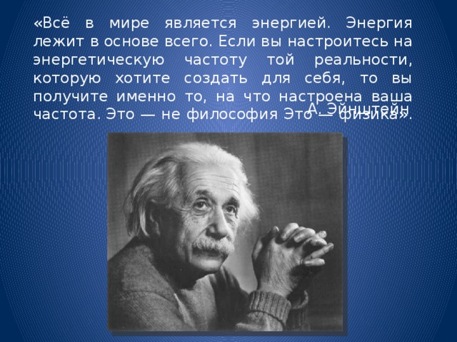 «Всё в мире является энергией. Энергия лежит в основе всего. Если вы настроитесь на энергетическую частоту той реальности, которую хотите создать для себя, то вы получите именно то, на что настроена ваша частота. Это — не философия Это — физика». А. Эйнштейн 