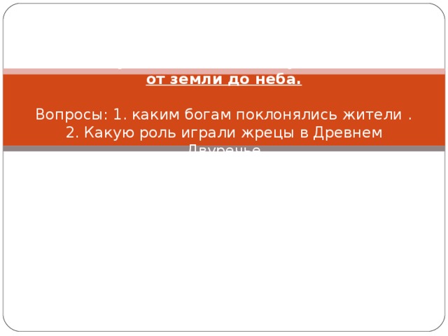 Работа с учебником. П. 13, пункт 3. Башни от земли до неба.   Вопросы: 1. каким богам поклонялись жители .  2. Какую роль играли жрецы в Древнем Двуречье