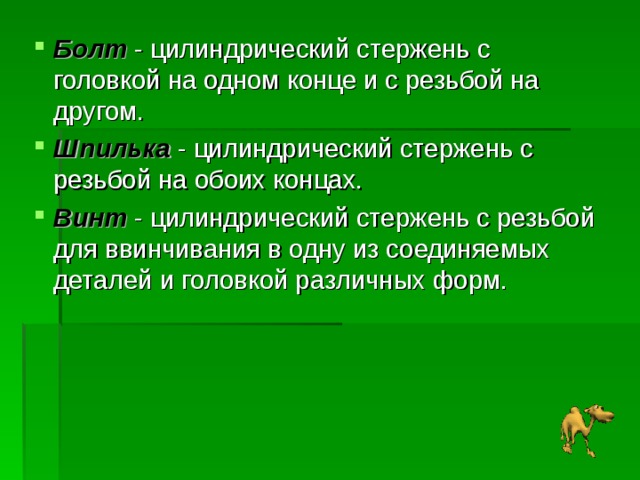 Болт - цилиндрический стержень с головкой на одном конце и с резьбой на другом. Шпилька - цилиндрический стержень с резьбой на обоих концах. Винт - цилиндрический стержень с резьбой для ввинчивания в одну из соединяемых деталей и головкой различных форм. 