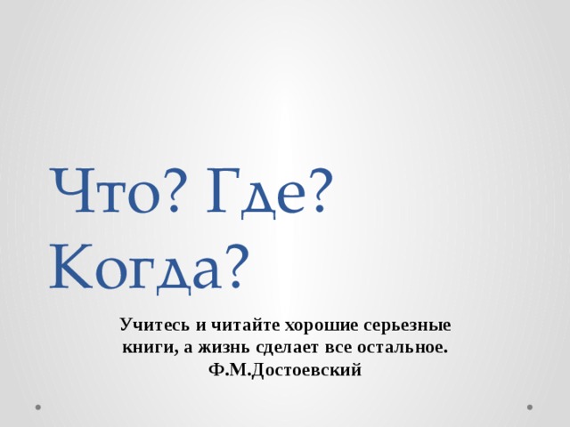 Что? Где? Когда? Учитесь и читайте хорошие серьезные книги, а жизнь сделает все остальное. Ф.М.Достоевский 