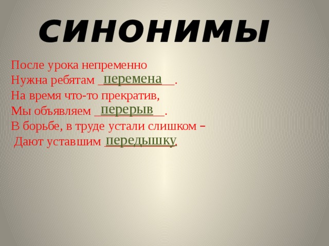 синонимы После урока непременно Нужна ребятам ____________. На время что-то прекратив, Мы объявляем ___________. В борьбе, в труде устали слишком –  Дают уставшим ___________. перемена перерыв передышку 