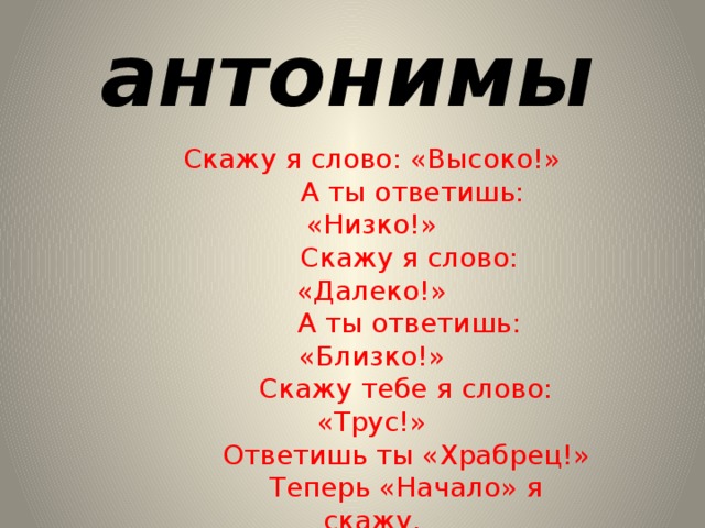 антонимы Скажу я слово: «Высоко!»  А ты ответишь: «Низко!»  Скажу я слово: «Далеко!»  А ты ответишь: «Близко!»  Скажу тебе я слово: «Трус!»  Ответишь ты «Храбрец!»  Теперь «Начало» я скажу,  Ну, отвечай: «Конец!» 