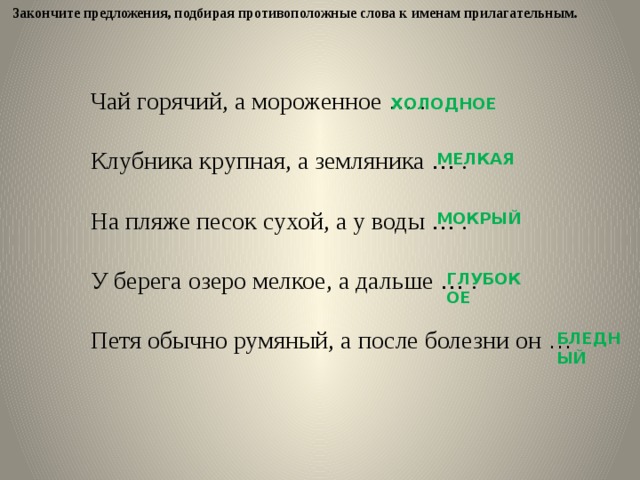 Закончите предложения, подбирая противоположные слова к именам прилагательным. Чай горячий, а мороженное … . Клубника крупная, а земляника … . На пляже песок сухой, а у воды … . У берега озеро мелкое, а дальше … . Петя обычно румяный, а после болезни он … ХОЛОДНОЕ МЕЛКАЯ МОКРЫЙ ГЛУБОКОЕ БЛЕДНЫЙ 