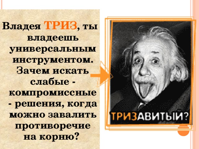 Владея ТРИЗ , ты владеешь универсальным инструментом. Зачем искать слабые - компромиссные - решения, когда можно завалить противоречие на корню?