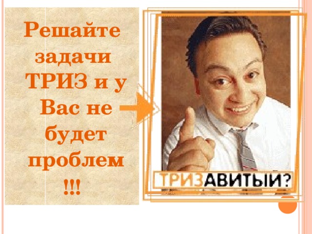 Решайте задачи ТРИЗ и у Вас не будет проблем !!!