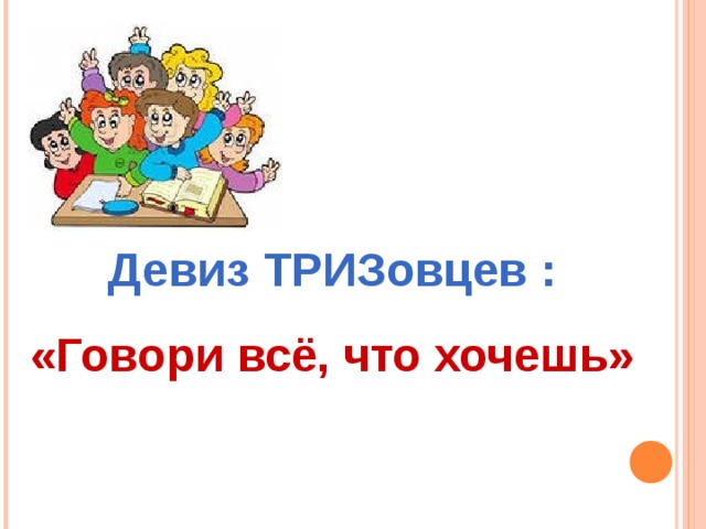 Девиз ТРИЗовцев : «Говори всё, что хочешь»