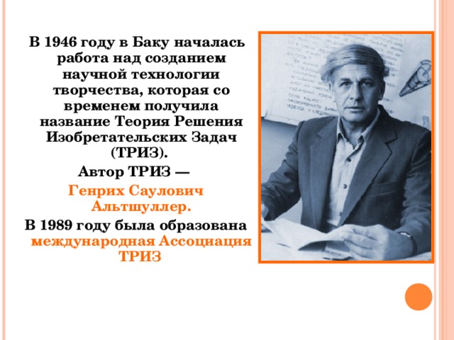   В 1946 году в Баку началась работа над созданием научной технологии творчества, которая со временем получила название Теория Решения Изобретательских Задач (ТРИЗ). Автор ТРИЗ — Генрих Саулович Альтшуллер. В 1989 году была образована международная Ассоциация ТРИЗ