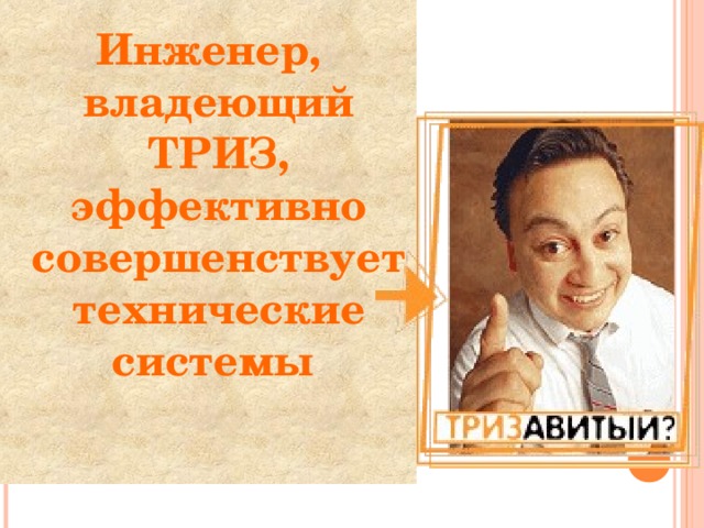 Инженер, владеющий ТРИЗ, эффективно совершенствует технические системы