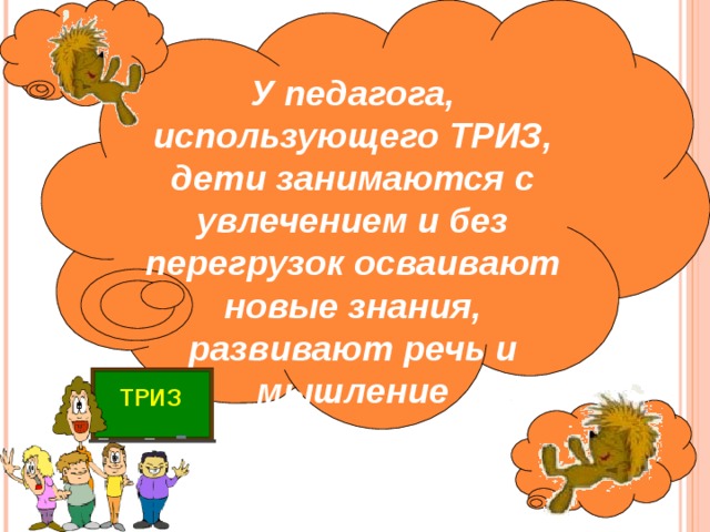 У педагога, использующего ТРИЗ, дети занимаются с увлечением и без перегрузок осваивают новые знания, развивают речь и мышление  ТРИЗ