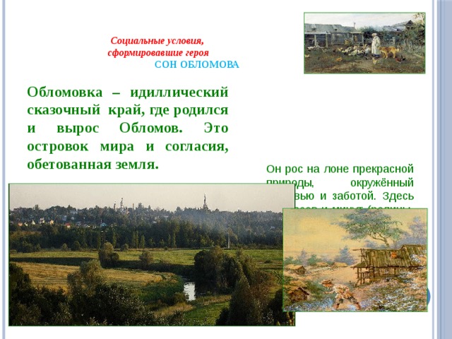  Социальные условия,  сформировавшие героя   СОН ОБЛОМОВА   Обломовка – идиллический сказочный край, где родился и вырос Обломов. Это островок мира и согласия, обетованная земля. Он рос на лоне прекрасной природы, окружённый любовью и заботой. Здесь нет часов и минут (родины, свадьба, похороны). 