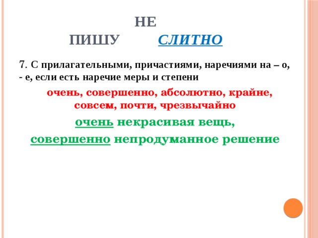 Не  пишу слитно 7. С прилагательными, причастиями, наречиями на – о, - е, если есть наречие меры и степени  очень, совершенно, абсолютно, крайне, совсем, почти, чрезвычайно очень некрасивая вещь, совершенно непродуманное решение 