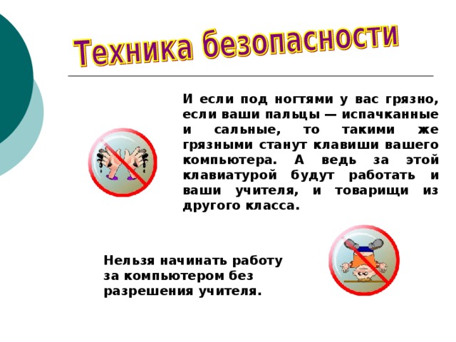 И если под ногтями у вас грязно, если ваши пальцы — испачканные и сальные, то такими же грязными станут клавиши вашего компьютера. А ведь за этой клавиатурой будут работать и ваши учителя, и товарищи из другого класса. Нельзя начинать работу за компьютером без разрешения учителя. 