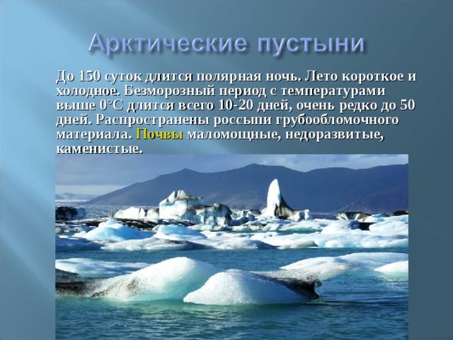 До 150 суток длится полярная ночь. Лето короткое и холодное. Безморозный период с температурами выше 0°С длится всего 10-20 дней, очень редко до 50 дней. Распространены россыпи грубообломочного материала. Почвы маломощные, недоразвитые, каменистые.   