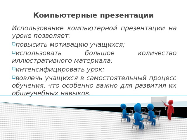 Компьютерные презентации Использование компьютерной презентации на уроке позволяет: повысить мотивацию учащихся; использовать большое количество иллюстративного материала; интенсифицировать урок; вовлечь учащихся в самостоятельный процесс обучения, что особенно важно для развития их общеучебных навыков. 