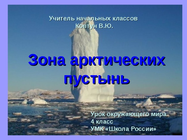  Учитель начальных классов Ковтун В.Ю.   Зона арктических пустынь   Урок окружающего мира 4 класс УМК «Школа России» 