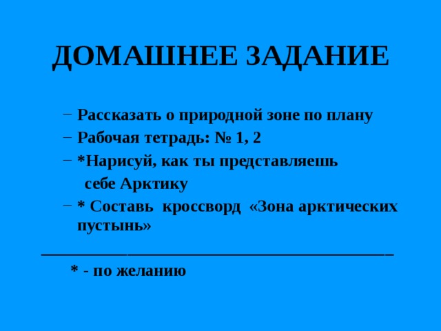  ДОМАШНЕЕ ЗАДАНИЕ  Рассказать о природной зоне по плану Рабочая тетрадь: № 1, 2 * Нарисуй, как ты представляешь Рассказать о природной зоне по плану Рабочая тетрадь: № 1, 2 * Нарисуй, как ты представляешь  себе Арктику  себе Арктику * Составь кроссворд «Зона арктических пустынь» * Составь кроссворд «Зона арктических пустынь» _________________________________________  * - по желанию 