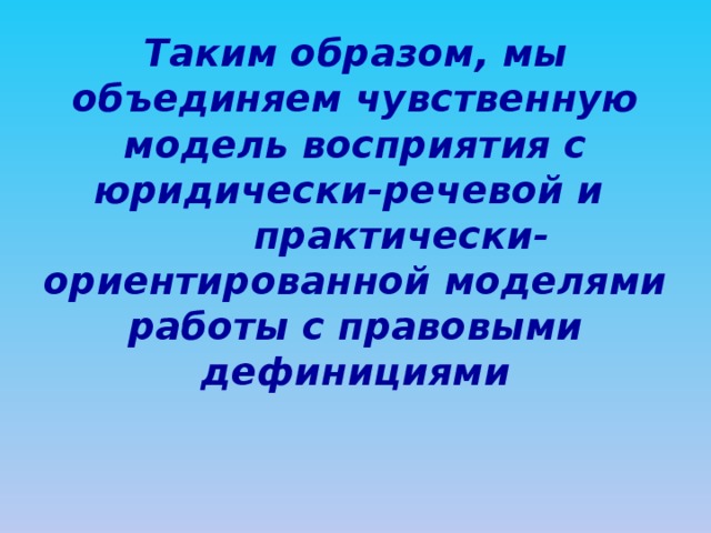 Таким образом, мы объединяем чувственную модель восприятия с юридически-речевой и  практически-ориентированной моделями работы с правовыми дефинициями 