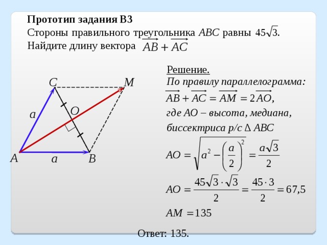 Прототип задания B3 Стороны правильного треугольника ABC равны . Найдите длину вектора  . Решение. М С По правилу параллелограмма: О а где АО – высота, медиана, биссектриса р/с ∆ АВС А В а Ответ: 135. 14 