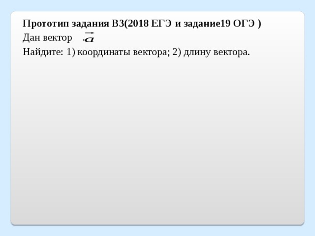  Прототип задания B3(2018 ЕГЭ и задание19 ОГЭ ) Дан вектор . Найдите: 1) координаты вектора; 2) длину вектора. 