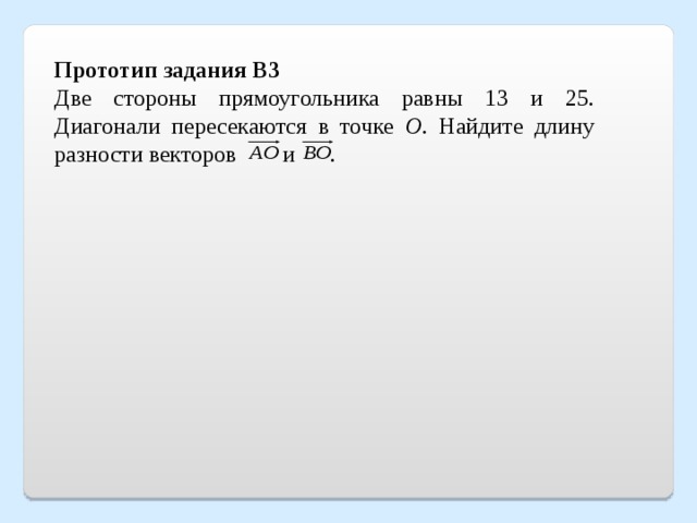 Прототип задания B3 Две стороны прямоугольника равны 13 и 25. Диагонали пересекаются в точке О . Найдите длину разности векторов  и  . 