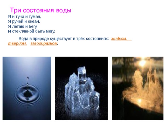  Три состояния воды Я и туча и туман, Я ручей и океан, Я летаю и бегу, И стеклянной быть могу.  Вода в природе существует в трёх состояниях:  жидком, твёрдом,  газообразном . 