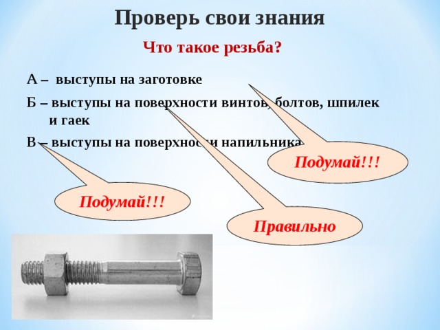 Проверь свои знания Что такое резьба? А – выступы на заготовке Б – выступы на поверхности винтов, болтов, шпилек  и гаек В – выступы на поверхности напильника Подумай!!! Подумай!!! Правильно 