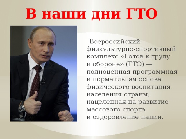 В наши дни ГТО  Всероссийский физкультурно-спортивный комплекс «Готов к труду и обороне» (ГТО) — полноценная программная и нормативная основа физического воспитания населения страны, нацеленная на развитие массового спорта и оздоровление нации. 
