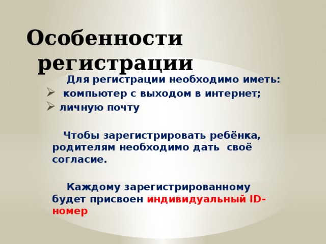 Особенности регистрации  Для регистрации необходимо иметь:  компьютер с выходом в интернет;  личную почту   Чтобы зарегистрировать ребёнка, родителям необходимо дать своё согласие.   Каждому зарегистрированному будет присвоен индивидуальный ID-номер    