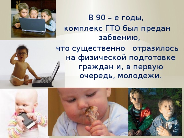 В 90 – е годы, комплекс ГТО был предан забвению, что существенно отразилось на физической подготовке граждан и, в первую очередь, молодежи. 