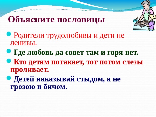 Объясните пословицы Родители трудолюбивы и дети не ленивы. Где любовь да совет там и горя нет. Кто детям потакает, тот потом слезы проливает. Детей наказывай стыдом, а не грозою и бичом. 11 