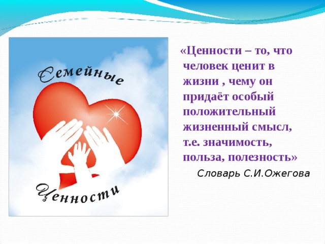  «Ценности – то, что человек ценит в жизни , чему он придаёт особый положительный жизненный смысл, т.е. значимость, польза, полезность» Словарь С.И.Ожегова 