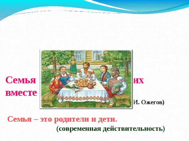   Семья – это группа живущих вместе родственников.   (словарь русского языка С.И. Ожегов)     Семья – это родители и дети.  (современная действительность) 4 