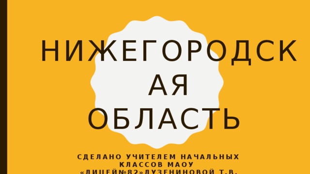 нижегородская  Область СДЕЛАНО учителем начальных классов МАОУ «Лицей№82»Лузениновой Т.В. 