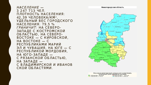 Население  — 3 247 713 чел.  Плотность населения: 42,39 человека/км², удельный вес городского населения: 79,5 %  Граничит:  на северо-западе с Костромской областью, на северо-востоке — с Кировской, на востоке — с республиками Марий Эл и Чувашия, на юге — с республикой Мордовия, на юго-западе — с Рязанской областью, на западе — с Владимирской и Ивановской областями.   