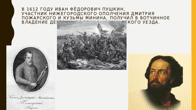 В 1612 году Иван Фёдорович Пушкин, участник Нижегородского ополчения Дмитрия Пожарского и Кузьмы Минина, получил в вотчинное владение деревню Болдино Арзамасского уезда. 