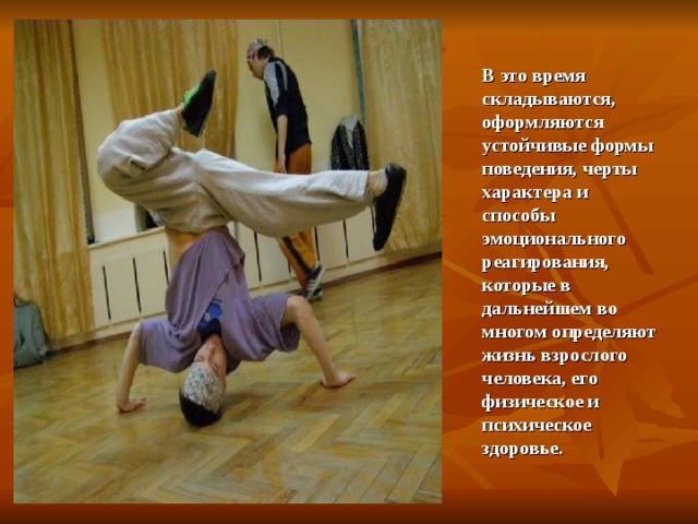В это время складываются, оформляются устойчивые формы поведения, черты характера и способы эмоционального реагирования, которые в дальнейшем во многом определяют жизнь взрослого человека, его физическое и психическое здоровье. 