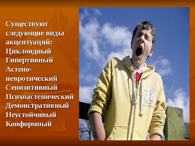Существуют следующие виды акцентуаций:  Циклоидный  Гипертивный  Астено-невротический  Сеннзитивный  Психоастенический  Демонстративный  Неустойчивый  Конформный 