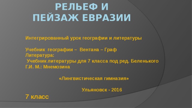 Рельеф и Пейзаж Евразии    Интегрированный урок географии и литературы   Учебник географии – Вентана – Граф  Литература:  Учебник литературы для 7 класса под ред. Беленького Г.И. М.: Мнемозина    «Лингвистическая гимназия»    Ульяновск - 2016  7 класс 