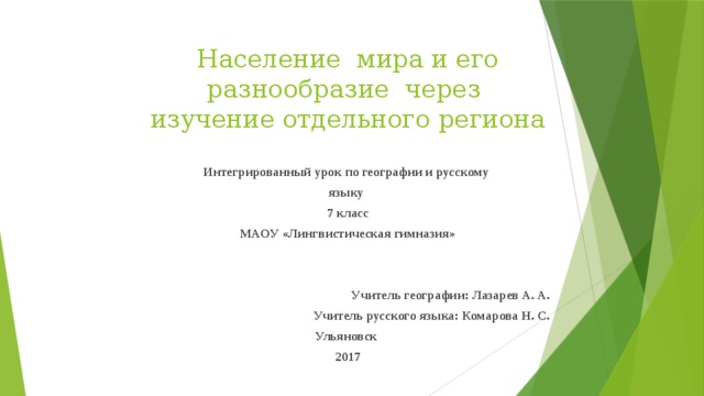 Население мира и его разнообразие через изучение отдельного региона Интегрированный урок по географии и русскому языку 7 класс МАОУ «Лингвистическая гимназия»   Учитель географии: Лазарев А. А. Учитель русского языка: Комарова Н. С. Ульяновск 2017  