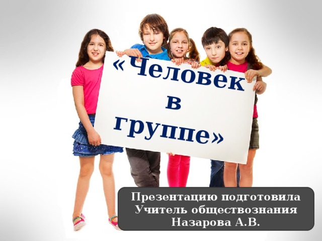 «Человек  в группе» Презентацию подготовила Учитель обществознания Назарова А.В. 