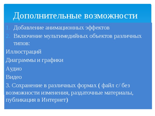 Дополнительные возможности Добавление анимационных эффектов Включение мультимедийных объектов различных типов: Иллюстраций Диаграммы и графики Аудио Видео 3. Сохранение в различных формах ( файл с/ без возможности изменения, раздаточные материалы, публикация в Интернет) 