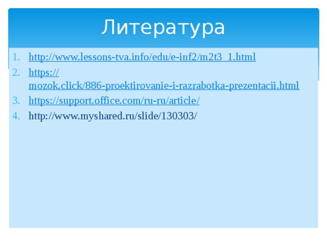 Литература http :// www.lessons-tva.info/edu/e-inf2/m2t3_1.html https:// mozok.click/886-proektirovanie-i-razrabotka-prezentacii.html https://support.office.com/ru-ru/article / http://www.myshared.ru/slide/130303/ 