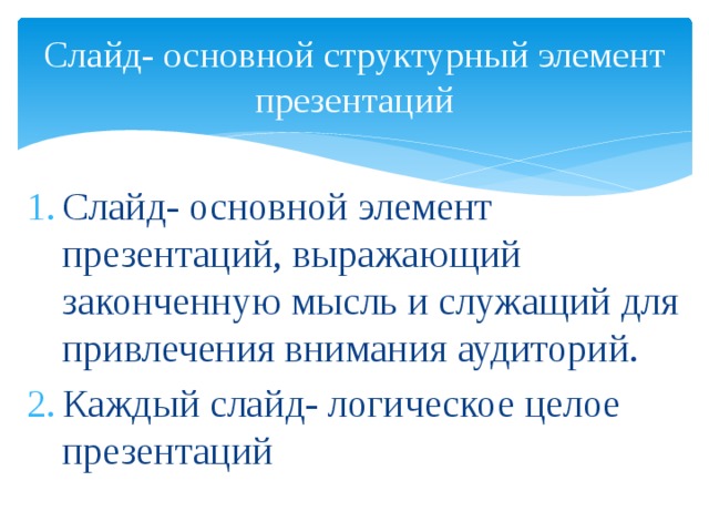 Слайд- основной структурный элемент презентаций Слайд- основной элемент презентаций, выражающий законченную мысль и служащий для привлечения внимания аудиторий. Каждый слайд- логическое целое презентаций 