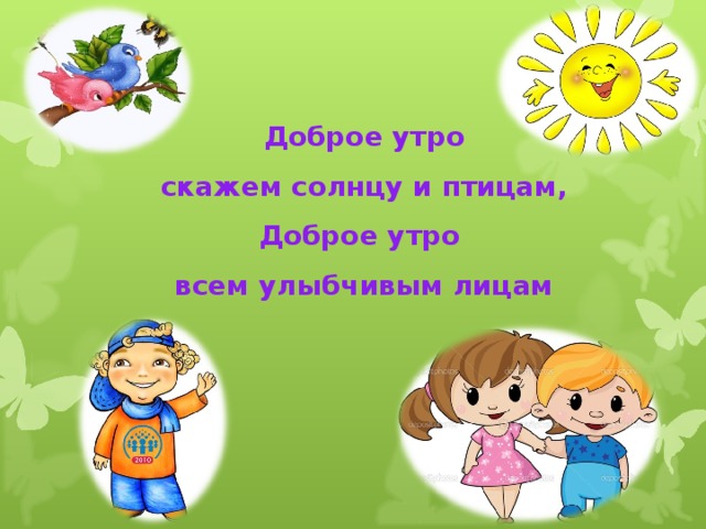 Доброе утро  скажем солнцу и птицам,  Доброе утро  всем улыбчивым лицам 