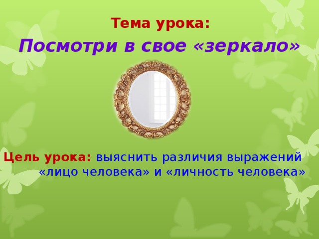 Тема урока: Посмотри в свое «зеркало» Цель урока: выяснить различия выражений  «лицо человека» и «личность человека» 