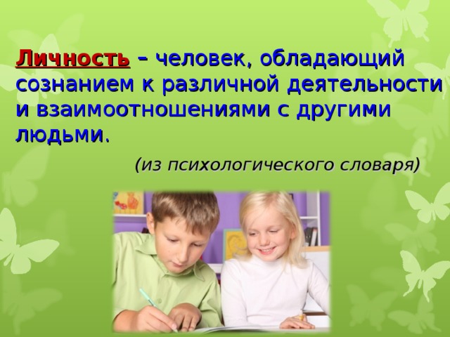 Личность  –  человек, обладающий сознанием к различной деятельности и взаимоотношениями с другими людьми.   (из психологического словаря)   