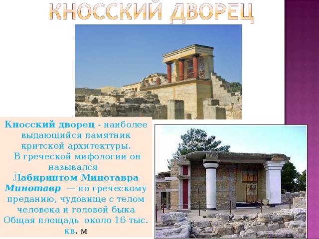 Кносский дворец - наиболее выдающийся памятник критской архитектуры.  В греческой мифологии он назывался Лабиринтом Минотавра Минотавр — по греческому преданию, чудовище с телом человека и головой быка Общая площадь около 16 тыс. кв . м 