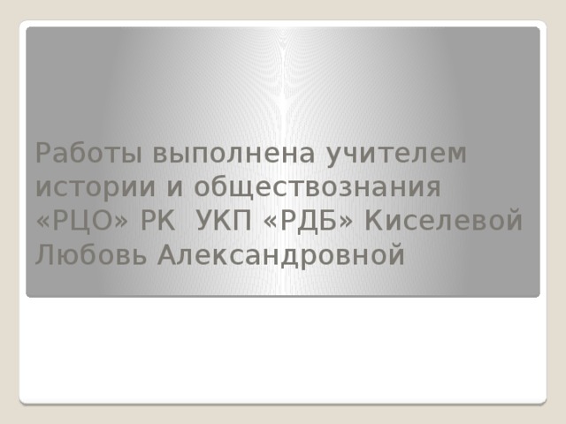 Работы выполнена учителем истории и обществознания «РЦО» РК УКП «РДБ» Киселевой Любовь Александровной 