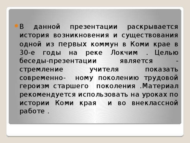 В данной презентации раскрывается история возникновения и существования одной из первых коммун в Коми крае в 30-е годы на реке Локчим .      Целью беседы-презентации является - стремление учителя показать современно- ному поколению трудовой героизм старшего поколения .      Материал рекомендуется использовать на уроках по истории Коми края и во внеклассной работе . 
