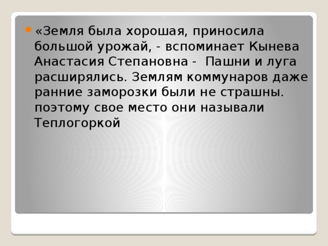 «Земля была хорошая, приносила большой урожай, - вспоминает Кынева Анастасия Степановна - Пашни и луга расширялись. Землям коммунаров даже ранние заморозки были не страшны. поэтому свое место они называли Теплогоркой 
